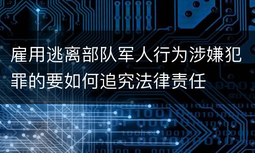 雇用逃离部队军人行为涉嫌犯罪的要如何追究法律责任