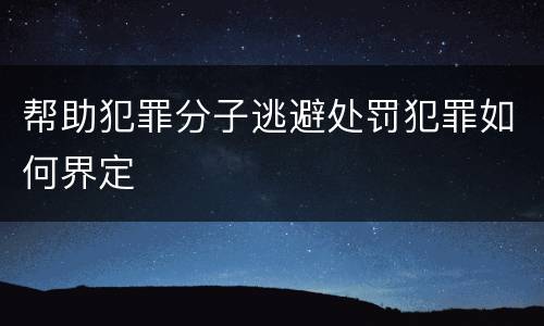 帮助犯罪分子逃避处罚犯罪如何界定