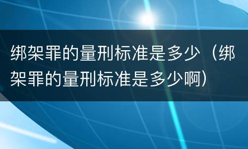 绑架罪的量刑标准是多少（绑架罪的量刑标准是多少啊）