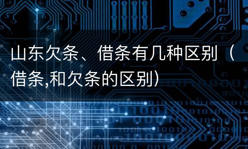 山东欠条、借条有几种区别（借条,和欠条的区别）