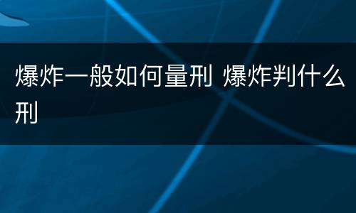 爆炸一般如何量刑 爆炸判什么刑
