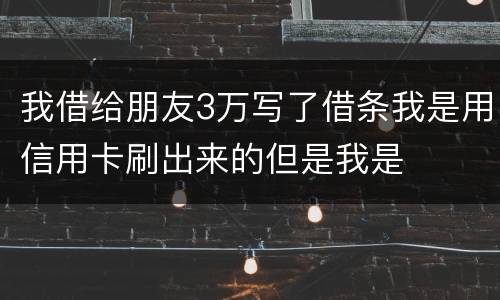 我借给朋友3万写了借条我是用信用卡刷出来的但是我是