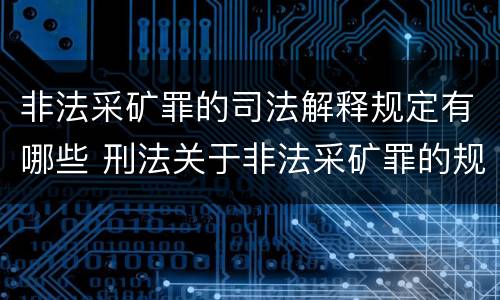 非法采矿罪的司法解释规定有哪些 刑法关于非法采矿罪的规定