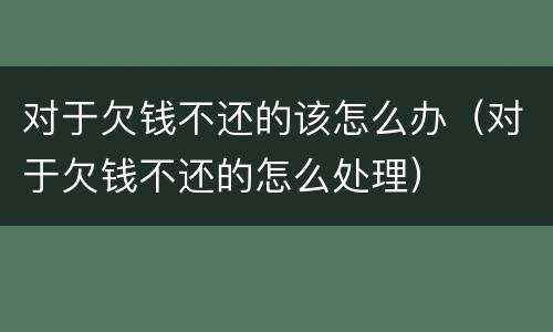 对于欠钱不还的该怎么办（对于欠钱不还的怎么处理）