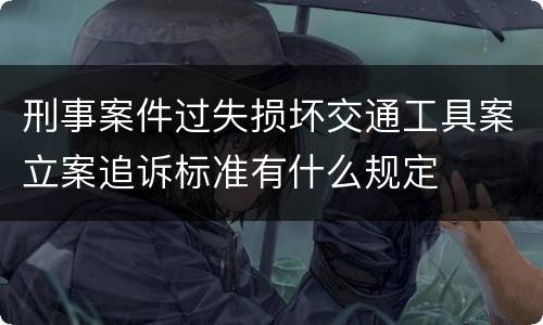 刑事案件过失损坏交通工具案立案追诉标准有什么规定