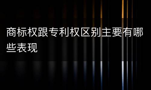 商标权跟专利权区别主要有哪些表现