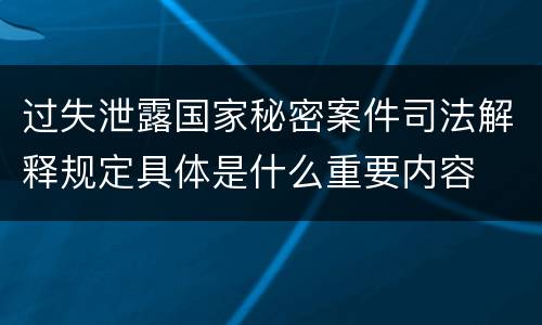 过失泄露国家秘密案件司法解释规定具体是什么重要内容