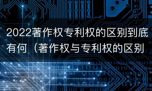 2022著作权专利权的区别到底有何（著作权与专利权的区别）