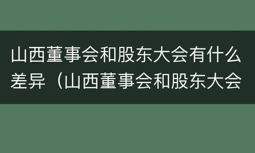 山西董事会和股东大会有什么差异（山西董事会和股东大会有什么差异嘛）