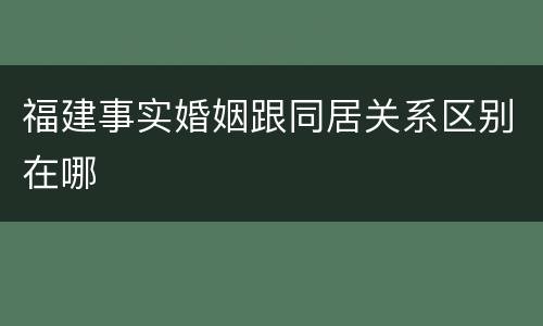 福建事实婚姻跟同居关系区别在哪