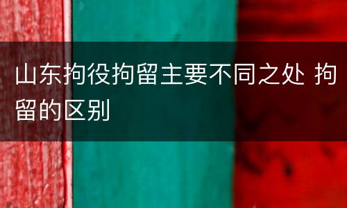 山东拘役拘留主要不同之处 拘留的区别