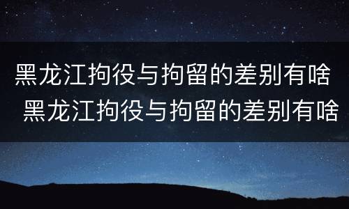 黑龙江拘役与拘留的差别有啥 黑龙江拘役与拘留的差别有啥关系