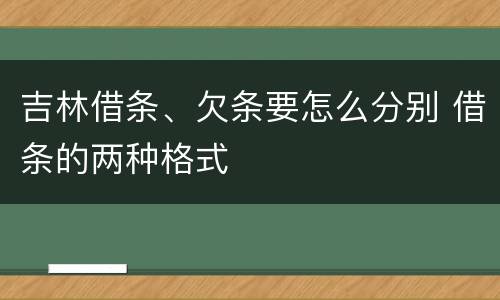 吉林借条、欠条要怎么分别 借条的两种格式