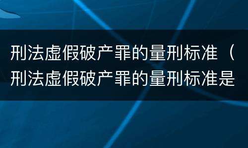 刑法虚假破产罪的量刑标准（刑法虚假破产罪的量刑标准是）