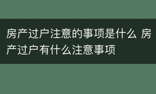 房产过户注意的事项是什么 房产过户有什么注意事项