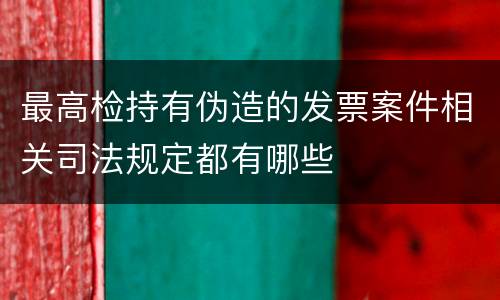 最高检持有伪造的发票案件相关司法规定都有哪些