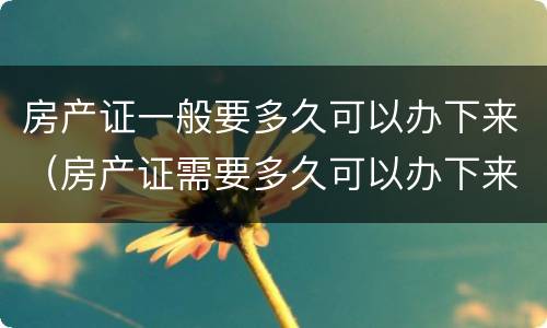 房产证一般要多久可以办下来（房产证需要多久可以办下来）