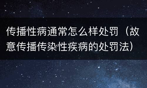 传播性病通常怎么样处罚（故意传播传染性疾病的处罚法）