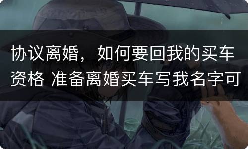 协议离婚，如何要回我的买车资格 准备离婚买车写我名字可以吗