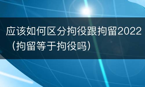 应该如何区分拘役跟拘留2022（拘留等于拘役吗）