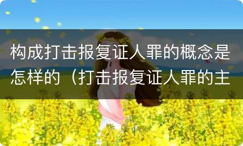 构成打击报复证人罪的概念是怎样的（打击报复证人罪的主体）