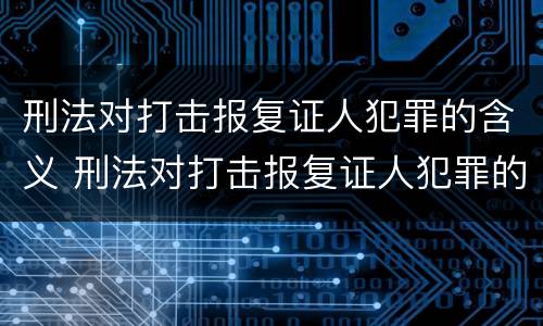 刑法对打击报复证人犯罪的含义 刑法对打击报复证人犯罪的含义规定