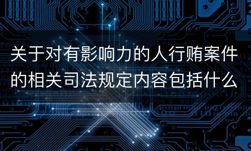 关于对有影响力的人行贿案件的相关司法规定内容包括什么