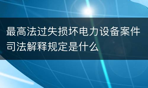 最高法过失损坏电力设备案件司法解释规定是什么