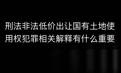 刑法非法低价出让国有土地使用权犯罪相关解释有什么重要规定