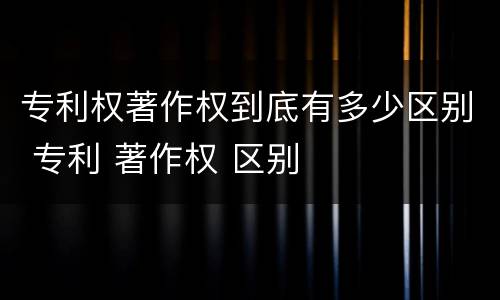 专利权著作权到底有多少区别 专利 著作权 区别