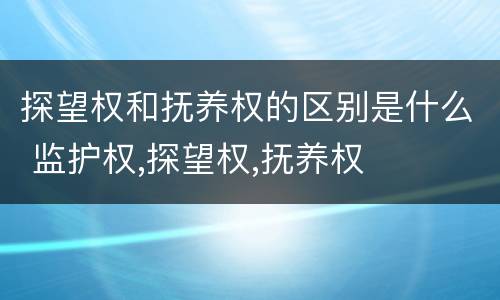 探望权和抚养权的区别是什么 监护权,探望权,抚养权