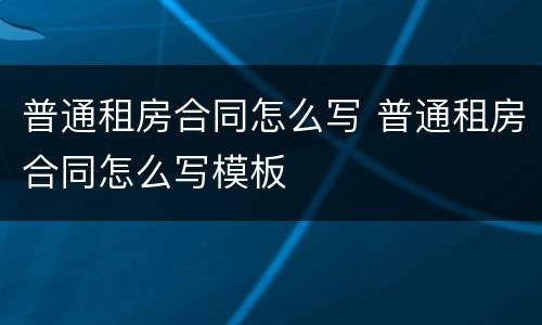 普通租房合同怎么写 普通租房合同怎么写模板
