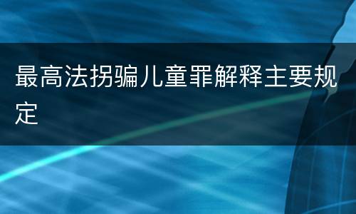 最高法拐骗儿童罪解释主要规定