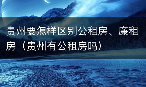 贵州要怎样区别公租房、廉租房（贵州有公租房吗）