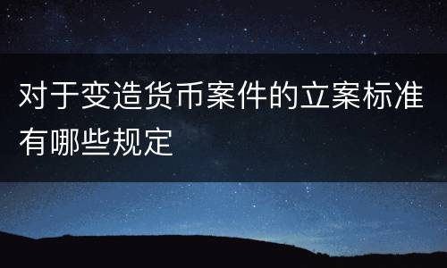 对于变造货币案件的立案标准有哪些规定