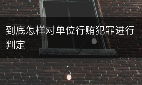 到底怎样对单位行贿犯罪进行判定