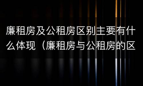 廉租房及公租房区别主要有什么体现（廉租房与公租房的区别是什么）