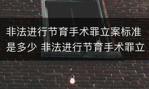 非法进行节育手术罪立案标准是多少 非法进行节育手术罪立案标准是多少条