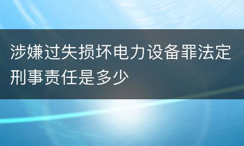 涉嫌过失损坏电力设备罪法定刑事责任是多少