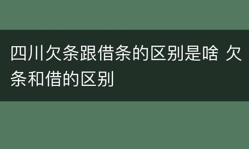 四川欠条跟借条的区别是啥 欠条和借的区别