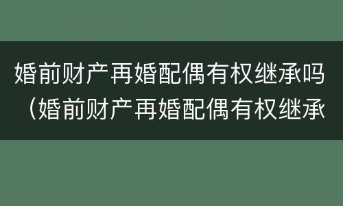 婚前财产再婚配偶有权继承吗（婚前财产再婚配偶有权继承吗法律规定）