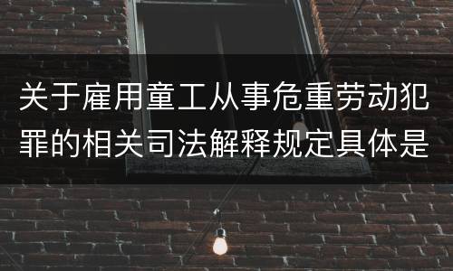 关于雇用童工从事危重劳动犯罪的相关司法解释规定具体是什么