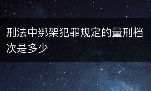 刑法中绑架犯罪规定的量刑档次是多少