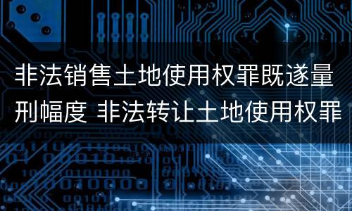 非法销售土地使用权罪既遂量刑幅度 非法转让土地使用权罪既遂标准