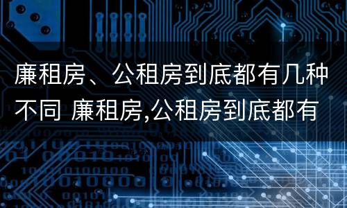廉租房、公租房到底都有几种不同 廉租房,公租房到底都有几种不同类型