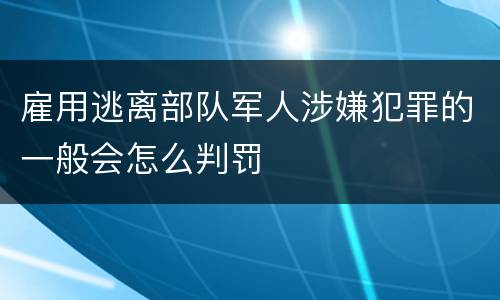 雇用逃离部队军人涉嫌犯罪的一般会怎么判罚