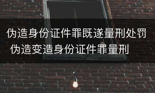 伪造身份证件罪既遂量刑处罚 伪造变造身份证件罪量刑