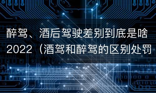 醉驾、酒后驾驶差别到底是啥2022（酒驾和醉驾的区别处罚2021）