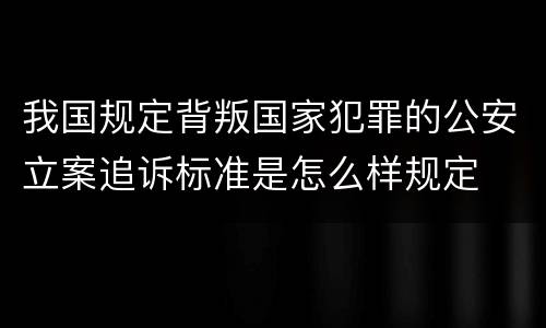 我国规定背叛国家犯罪的公安立案追诉标准是怎么样规定