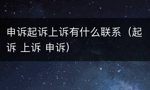 申诉起诉上诉有什么联系（起诉 上诉 申诉）